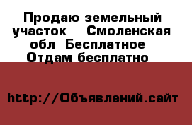 Продаю земельный участок. - Смоленская обл. Бесплатное » Отдам бесплатно   